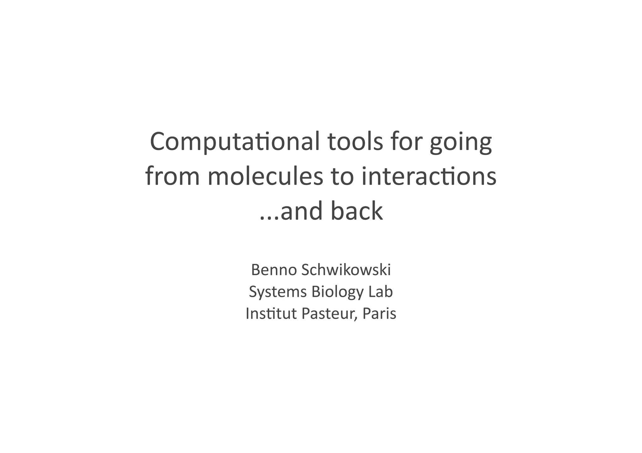 Computa(onal	
  tools	
  for	
  going
from	
  molecules	
  to	
  interac(ons
...and	
  back
Benno	
  Schwikowski
Systems	
  Biology	
  Lab
Ins(tut	
  Pasteur,	
  Paris
 