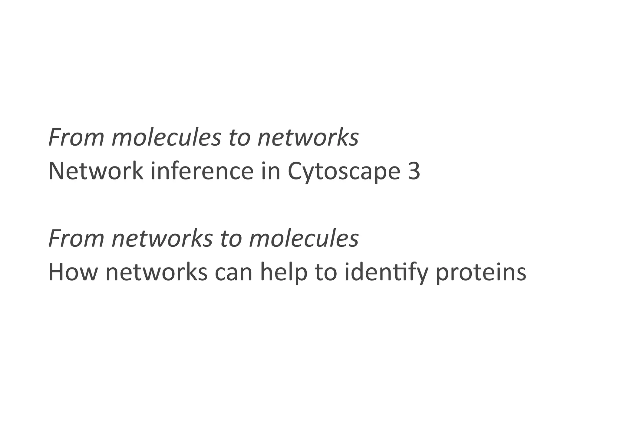 From	
  molecules	
  to	
  networks	
  
Network	
  inference	
  in	
  Cytoscape	
  3
From	
  networks	
  to	
  molecules
How	
  networks	
  can	
  help	
  to	
  iden(fy	
  proteins
 