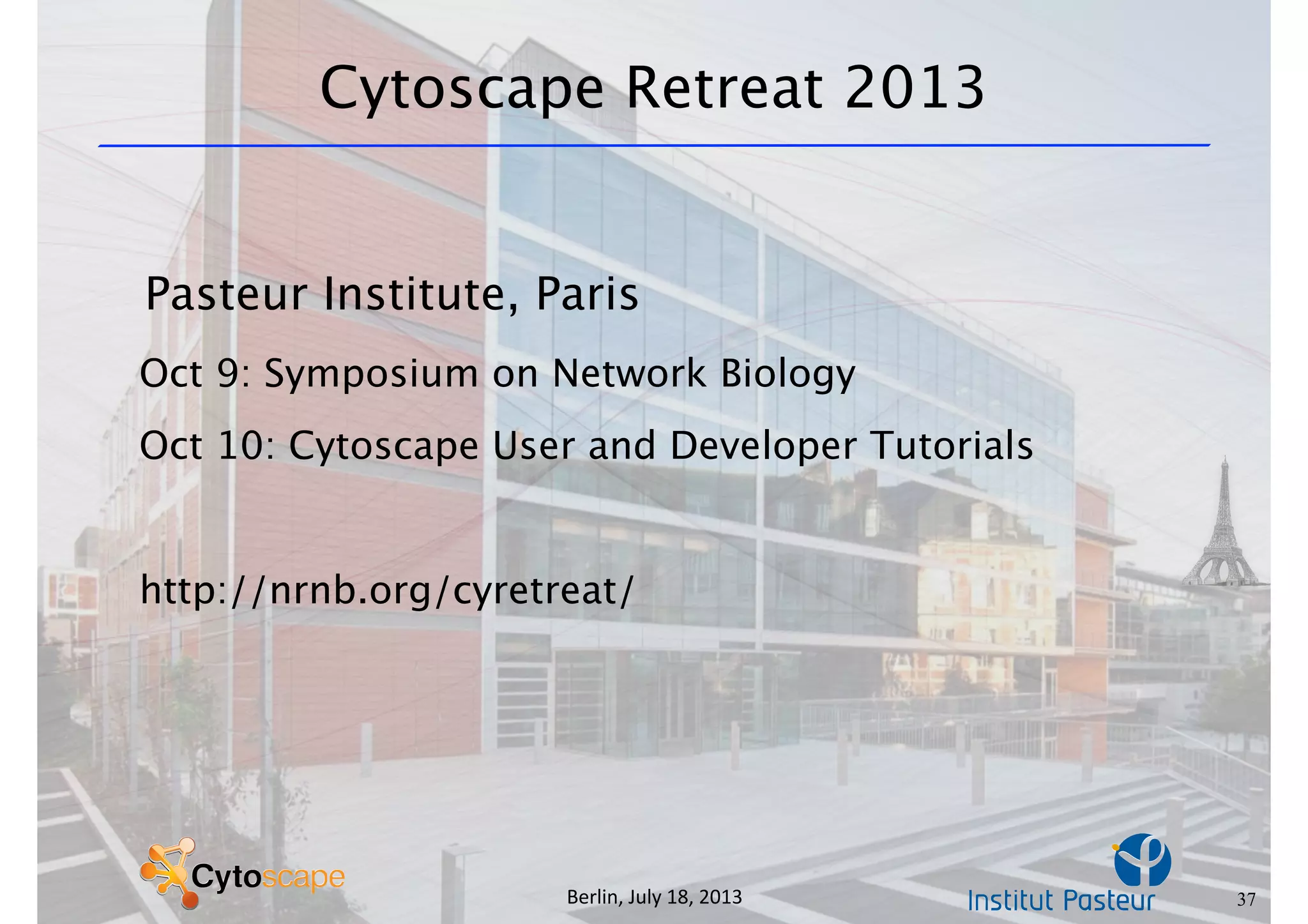 Berlin,	
  July	
  18,	
  2013
Cytoscape Retreat 2013
Pasteur Institute, Paris
Oct 9: Symposium on Network Biology
Oct 10: Cytoscape User and Developer Tutorials
http://nrnb.org/cyretreat/
37
 