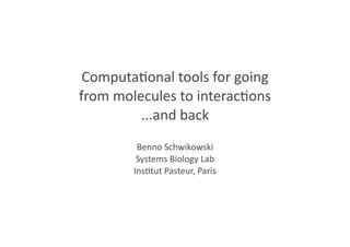 Computa(onal	
  tools	
  for	
  going
from	
  molecules	
  to	
  interac(ons
...and	
  back
Benno	
  Schwikowski
Systems	
  Biology	
  Lab
Ins(tut	
  Pasteur,	
  Paris
 