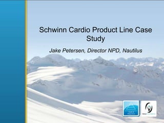 Schwinn Cardio Product Line Case
Study
Jake Petersen, Director NPD, Nautilus

1

 