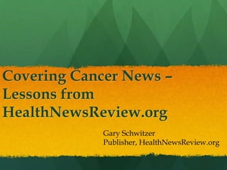 Covering Cancer News –
Lessons from
HealthNewsReview.org
             Gary Schwitzer
             Publisher, HealthNewsReview.org
 