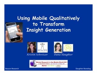 Using Mobile Qualitatively
                   to Transform
                 Insight Generation



                  Kristin Schwitzer   Dana Slaughter




Beacon Research                                        Slaughter Branding
 