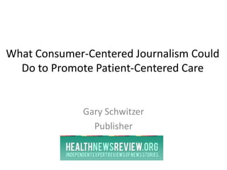 What Consumer-Centered Journalism Could
Do to Promote Patient-Centered Care
Gary Schwitzer
Publisher
 