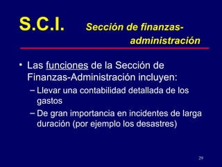 Las  funciones  de la Sección de Finanzas-Administración incluyen:  Llevar una contabilidad detallada de los  gastos   De gran importancia en incidentes de larga duración ( por ejemplo los  desastres) S.C.I. Sección de finanzas- administración 