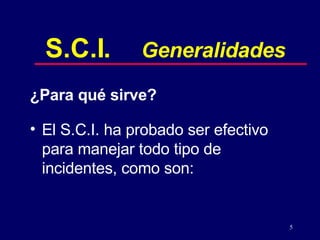 ¿Para qué sirve? El S.C.I. ha probado ser efectivo para manejar todo tipo de incidentes, como son: S.C.I. Generalidades 