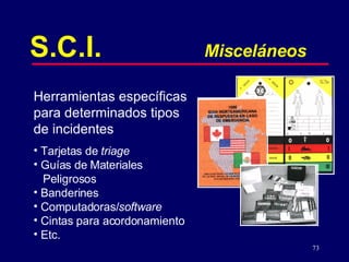 S.C.I. Misceláneos Herramientas específicas para determinados tipos de incidentes Tarjetas de  triage Guías de Materiales  Peligrosos Banderines  Computadoras/ software Cintas para acordonamiento Etc. 