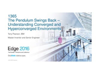 #ibmedge© 2016 IBM Corporation
1365
The Pendulum Swings Back –
Understanding Converged and
Hyperconverged Environments
Tony Pearson, IBM
Master Inventor and Senior Engineer
 