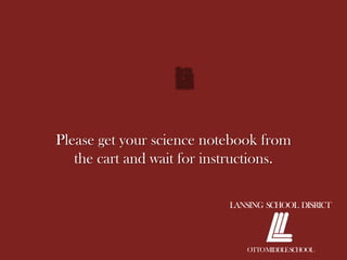 Please get your science notebook from
   the cart and wait for instructions.

                            LANSING SCHOOL DISRICT




                               OTTO MIDDLE SCHOOL
 