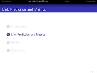 Introduction Link Prediction and Metrics Results Conclusions 
Objectives 
Analysis of the Link Recommendation task on a co-authoring 
network - DBLP 
Comparison between the most used algorithms in supervised 
learning using performance metrics (AUC, F-measure, 
Precision e Recall) 
Including the use of meta-classi 