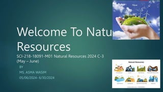 Welcome To Natural
Resources
SCI-218-18091-M01 Natural Resources 2024 C-3
(May – June)
BY
MS. ASMA WASIM
05/06/2024- 6/30/2024
 