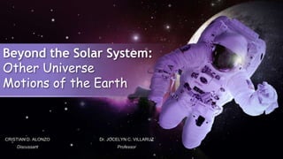 Beyond the Solar System:
Other Universe
Motions of the Earth
CRISTIAN D. ALONZO
Discussant
Dr. JOCELYN C. VILLARUZ
Professor
 