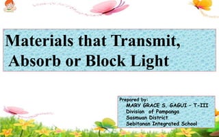 Materials that Transmit,
Absorb or Block Light
Prepared by:
MARY GRACE S. GAGUI – T-III
Division of Pampanga
Sasmuan District
Sebitanan Integrated School
 