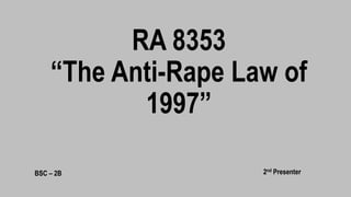 RA 8353
“The Anti-Rape Law of
1997”
BSC – 2B 2nd Presenter
 