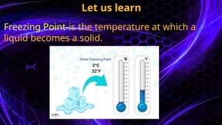 Let us learn
Freezing Point-is the temperature at which a
liquid becomes a solid.
 