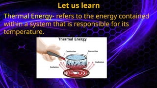 Let us learn
Thermal Energy- refers to the energy contained
within a system that is responsible for its
temperature.
 