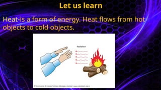 Let us learn
Heat-is a form of energy. Heat flows from hot
objects to cold objects.
 