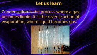 Let us learn
Condensation-is the process where a gas
becomes liquid. It is the reverse action of
evaporation, where liquid becomes gas.
 