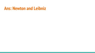 Ans: Newton and Leibniz
 