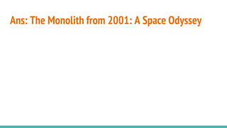 Ans: The Monolith from 2001: A Space Odyssey
 