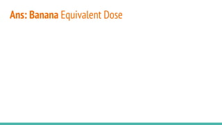 Ans: Banana Equivalent Dose
 