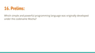 16. Prelims:
Which simple and powerful programming language was originally developed
under the codename Mocha?
 