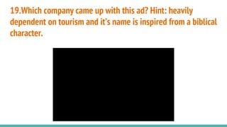 19.Which company came up with this ad? Hint: heavily
dependent on tourism and it’s name is inspired from a biblical
character.
 