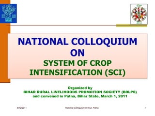 1 NATIONAL COLLOQUIUM ON SYSTEM OF CROP INTENSIFICATION (SCI) National Colloquium on SCI, Patna 8/11/2011 Organized by BIHAR RURAL LIVELIHOODS PROMOTION SOCIETY (BRLPS) and convened in Patna, Bihar State, March 1, 2011 
