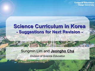 Science Curriculum in KoreaScience Curriculum in Korea
- Suggestions for Next Revision -- Suggestions for Next Revision -
Sungmin Lim andSungmin Lim and Jeongho ChaJeongho Cha
Division of Science EducationDivision of Science Education
 