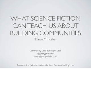 WHAT SCIENCE FICTION
CANTEACH US ABOUT
BUILDING COMMUNITIES
Dawn M. Foster
Community	
  Lead	
  at	
  Puppet	
  Labs
@geekygirldawn
dawn@puppetlabs.com	
  
Presenta:on	
  (with	
  notes)	
  available	
  at	
  fastwonderblog.com
 