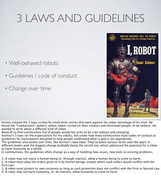 3 LAWS AND GUIDELINES
• Well-behaved robots
• Guidelines / code of conduct
• Change over time
Asimov created the 3 laws so...