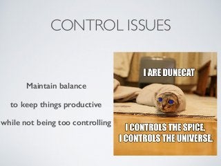 CONTROL ISSUES
Maintain balance
to keep things productive
while not being too controlling
 