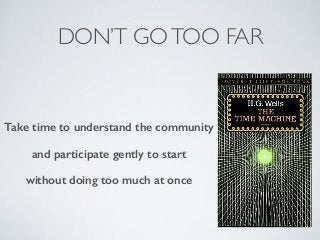 DON’T GOTOO FAR
Take time to understand the community
and participate gently to start
without doing too much at once
 
