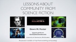 LESSONS ABOUT
COMMUNITY FROM
SCIENCE FICTION
Presentation available at http://fastwonderblog.com/speaking/
Dawn M. Foster
@geekygirldawn
dawn@fastwonder.com
University of Greenwich, PhD Student
 