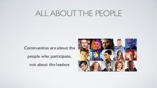 ALL ABOUTTHE PEOPLE
Communities are about the
people who participate,
not about the leaders
 
