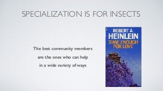 SPECIALIZATION IS FOR INSECTS
The best community members
are the ones who can help
in a wide variety of ways
 