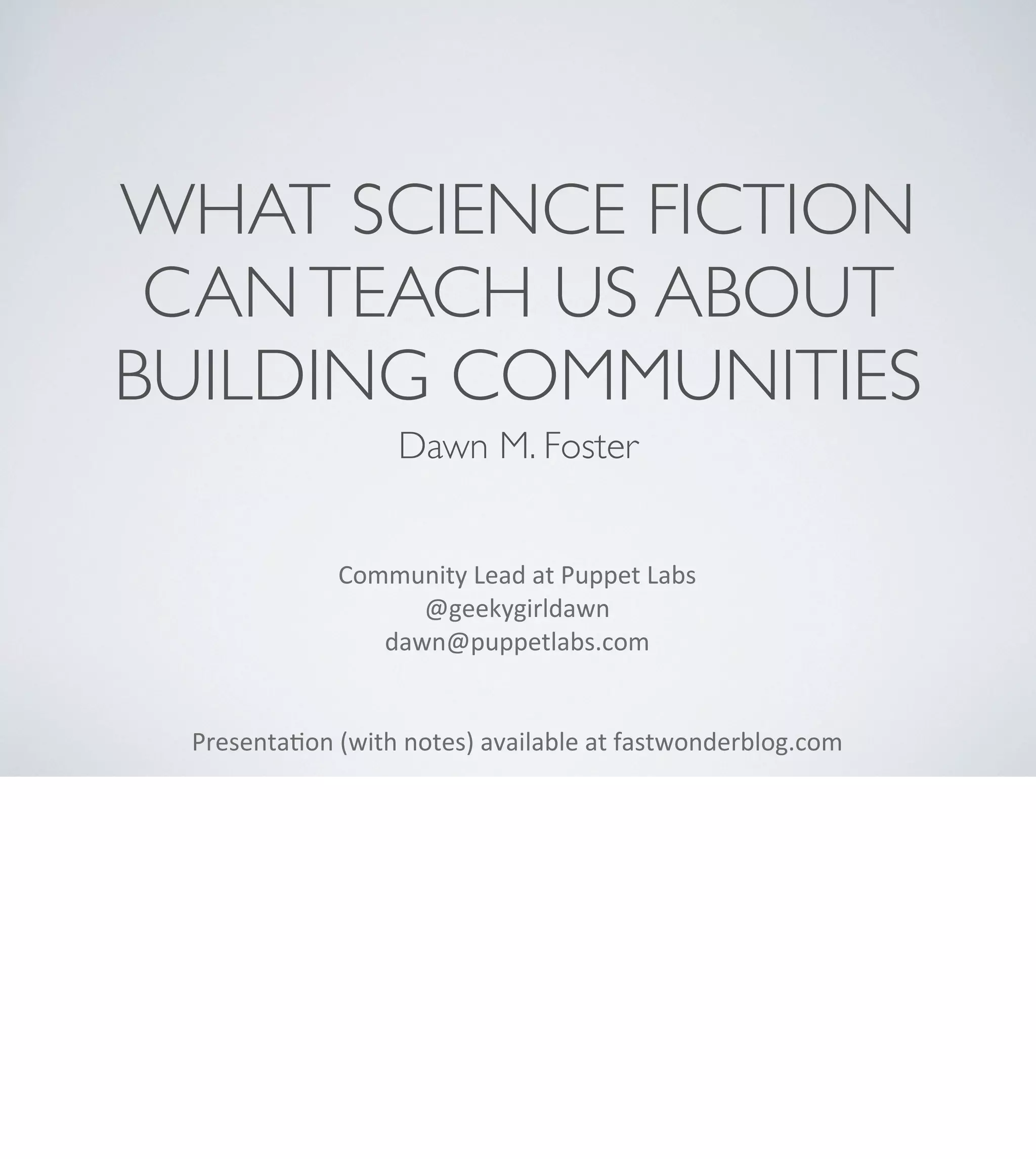 WHAT SCIENCE FICTION
CAN TEACH US ABOUT
BUILDING COMMUNITIES
Dawn M. Foster
Community	
  Lead	
  at	
  Puppet	
  Labs
@geekygirldawn
dawn@puppetlabs.com	
  
Presenta:on	
  (with	
  notes)	
  available	
  at	
  fastwonderblog.com

 