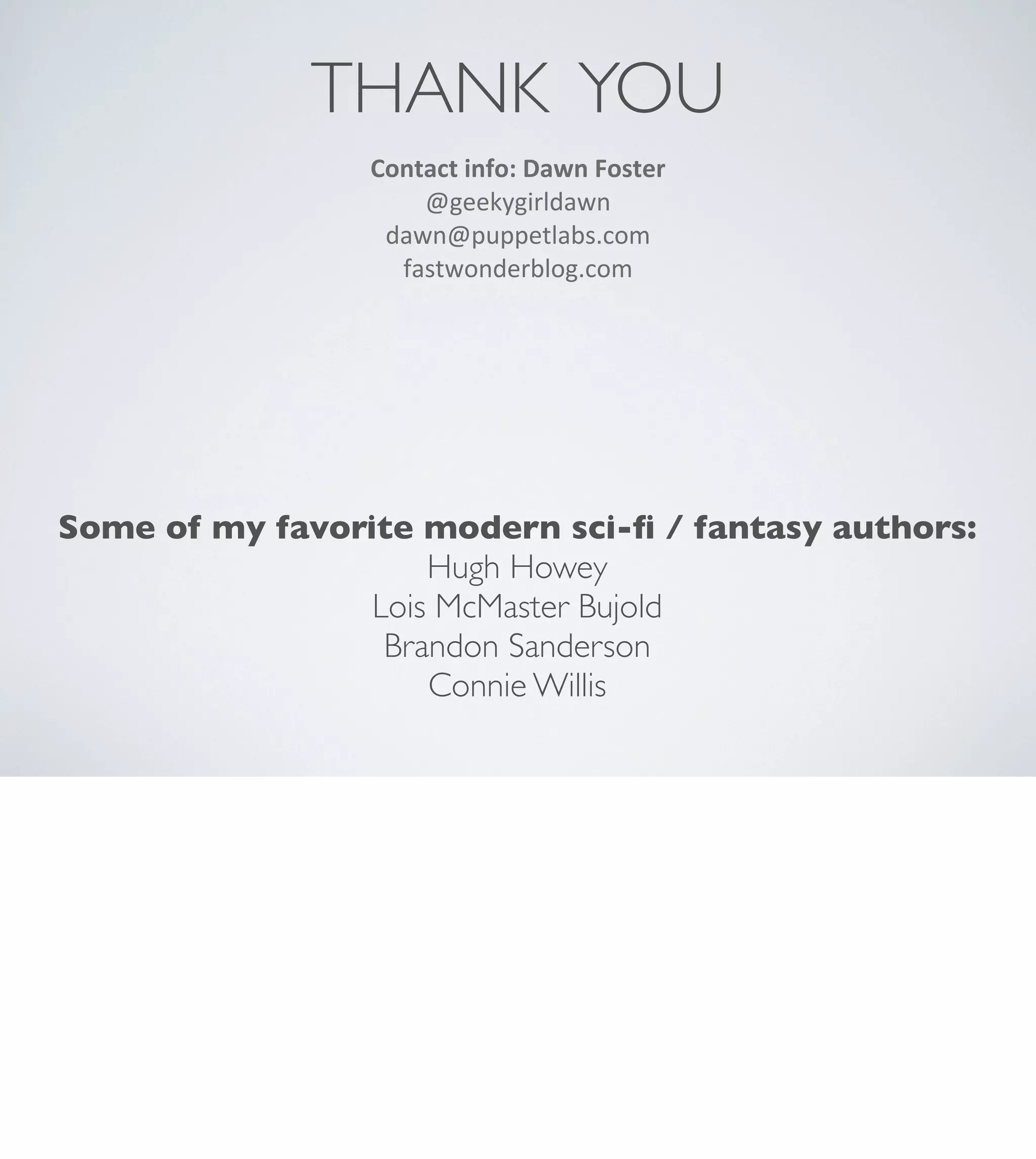 THANK YOU
Contact	
  info:	
  Dawn	
  Foster
@geekygirldawn
dawn@puppetlabs.com
fastwonderblog.com

Some of my favorite modern sci-ﬁ / fantasy authors:
Hugh Howey
Lois McMaster Bujold
Brandon Sanderson
Connie Willis

 