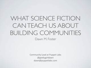 WHAT SCIENCE FICTION
CAN TEACH US ABOUT
BUILDING COMMUNITIES
Dawn M. Foster

Community	
  Lead	
  at	
  Puppet	
  Labs
@geekygirldawn
dawn@puppetlabs.com	
  

 