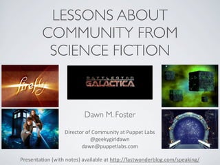 LESSONS ABOUT
COMMUNITY FROM
SCIENCE FICTION
Presenta(on	
  (with	
  notes)	
  available	
  at	
  h3p://fastwonderblog.com/speaking/
Dawn M. Foster
Director	
  of	
  Community	
  at	
  Puppet	
  Labs
@geekygirldawn
dawn@puppetlabs.com	
  
 