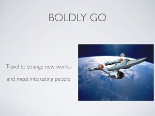 BOLDLY GO
Travel to strange new worlds
and meet interesting people
 