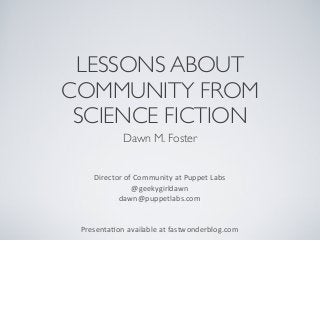 LESSONS ABOUT
COMMUNITY FROM
SCIENCE FICTION
Dawn M. Foster
Director	
  of	
  Community	
  at	
  Puppet	
  Labs
@geekygirldawn
dawn@puppetlabs.com	
  
Presenta<on	
  available	
  at	
  fastwonderblog.com

 