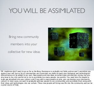 YOU WILL BE ASSIMILATED

Bring new community
members into your
collective for new ideas

OK, maybe we don’t want to go as ...