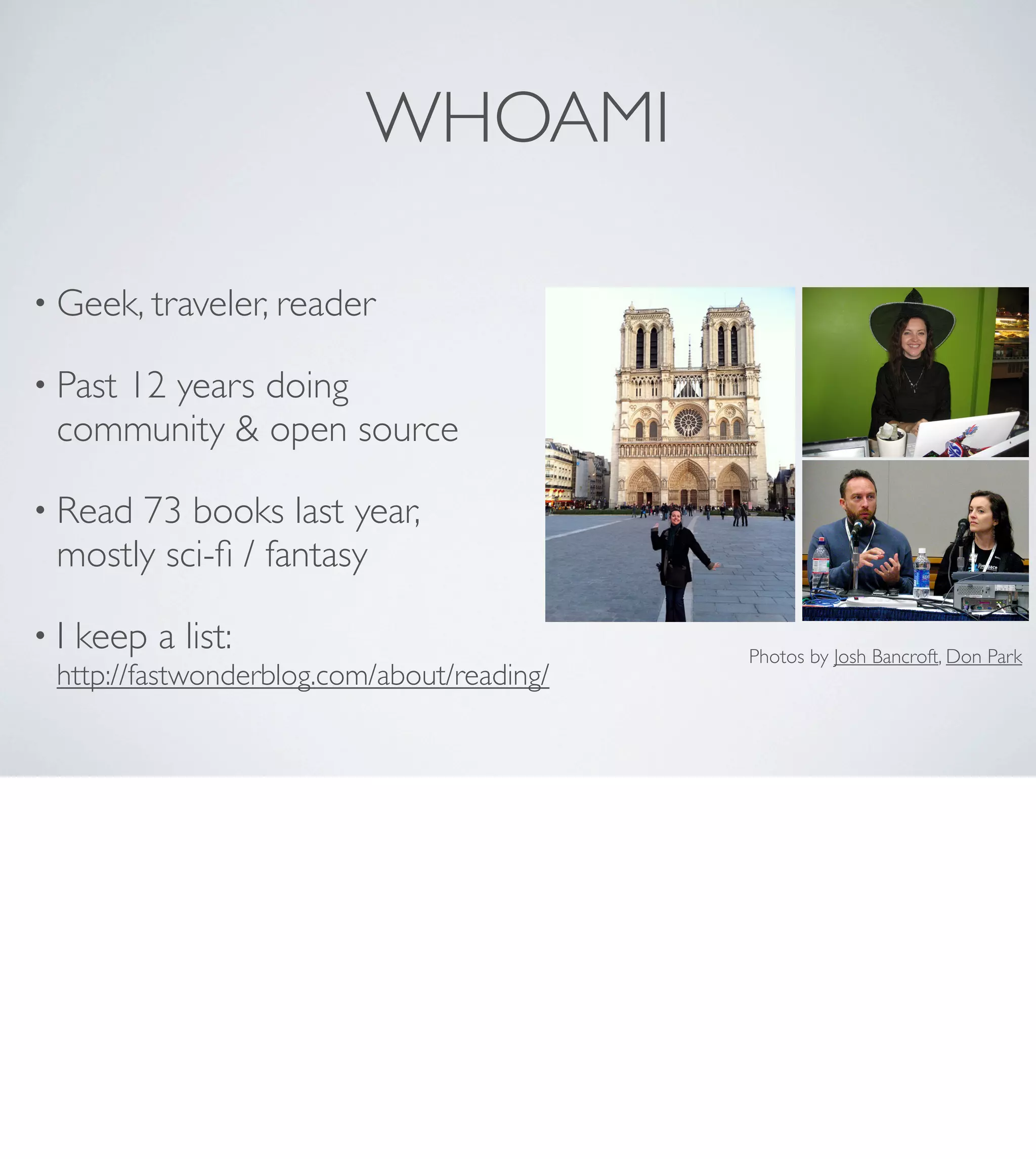 WHOAMI
• Geek, traveler, reader
• Past

12 years doing
community & open source

• Read

73 books last year,
mostly sci-ﬁ / fantasy

• I keep a list:
http://fastwonderblog.com/about/reading/

Photos by Josh Bancroft, Don Park

 