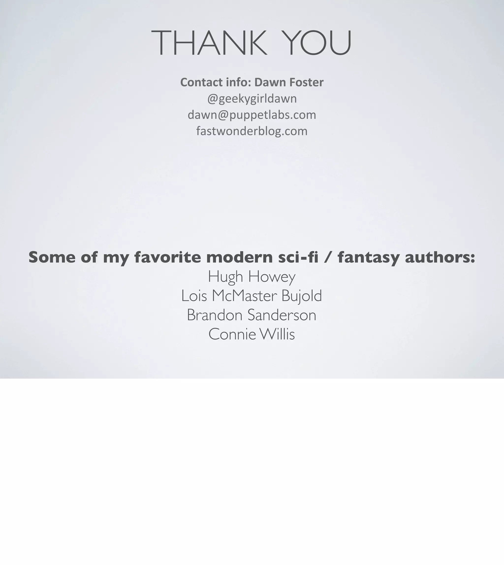 THANK YOU
Contact	
  info:	
  Dawn	
  Foster
@geekygirldawn
dawn@puppetlabs.com
fastwonderblog.com

Some of my favorite modern sci-ﬁ / fantasy authors:
Hugh Howey
Lois McMaster Bujold
Brandon Sanderson
Connie Willis

 