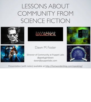 LESSONS ABOUT
COMMUNITY FROM
SCIENCE FICTION
Presenta(on	
  (with	
  notes)	
  available	
  at	
  h3p://fastwonderblog.com/speaking/
Dawn M. Foster
Director	
  of	
  Community	
  at	
  Puppet	
  Labs
@geekygirldawn
dawn@puppetlabs.com	
  
 