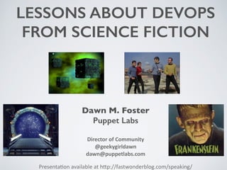 LESSONS ABOUT DEVOPS 
FROM SCIENCE FICTION 
Dawn M. Foster 
Puppet Labs 
! 
Director 
of 
Community 
@geekygirldawn 
dawn@puppetlabs.com 
Presenta(on 
available 
at 
h0p://fastwonderblog.com/speaking/ 
 