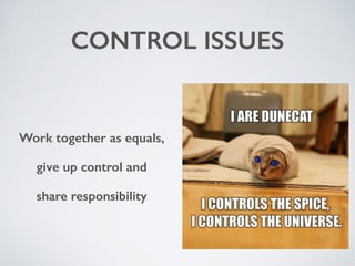 CONTROL ISSUES 
Work together as equals, 
give up control and 
share responsibility 
 