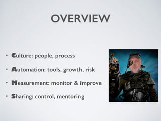 OVERVIEW 
• Culture: people, process 
• Automation: tools, growth, risk 
• Measurement: monitor & improve 
• Sharing: control, mentoring 
 