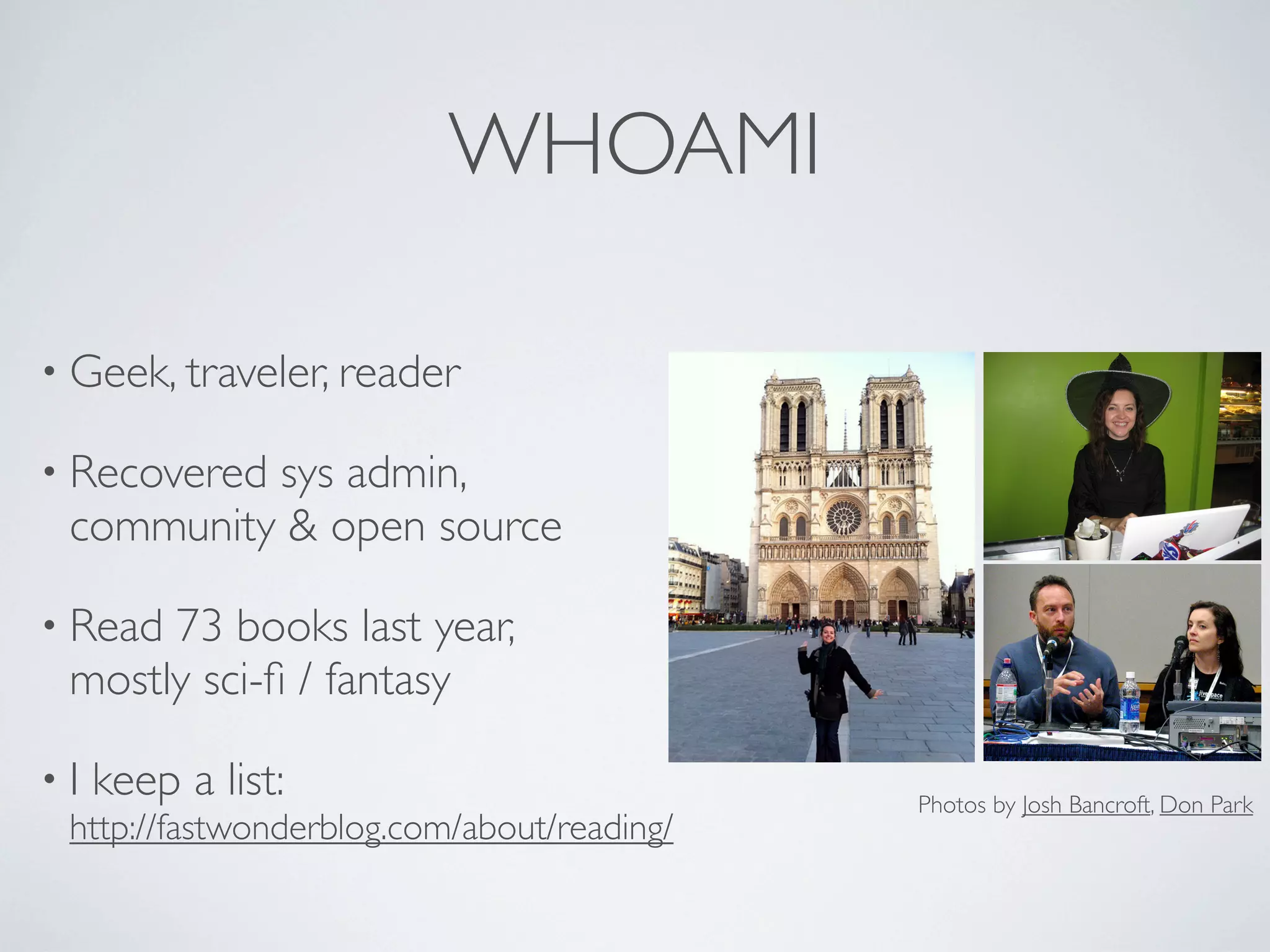 WHOAMI
• Geek, traveler, reader
• Recovered

sys admin,
community & open source

• Read

73 books last year,
mostly sci-ﬁ / fantasy

• I keep a list:
http://fastwonderblog.com/about/reading/

Photos by Josh Bancroft, Don Park

 